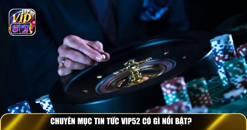Chuyên mục Tin tức Vip52 có gì nổi bật?